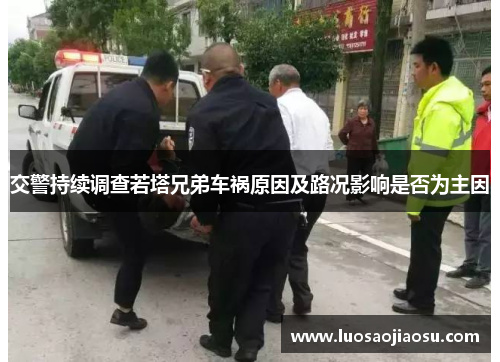 交警持续调查若塔兄弟车祸原因及路况影响是否为主因